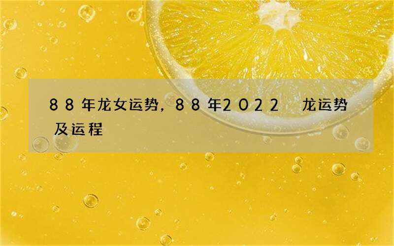88年龙女运势，88年2022 龙运势及运程